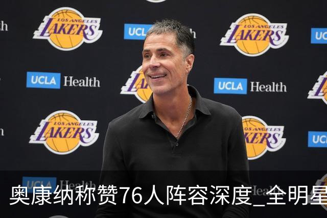奥康纳称赞76人阵容深度 全明星助力针对对手弱点
